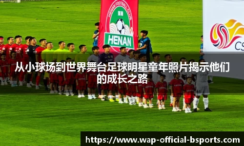 从小球场到世界舞台足球明星童年照片揭示他们的成长之路
